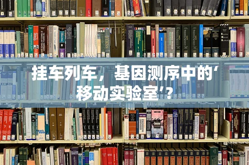 挂车列车，基因测序中的‘移动实验室’？