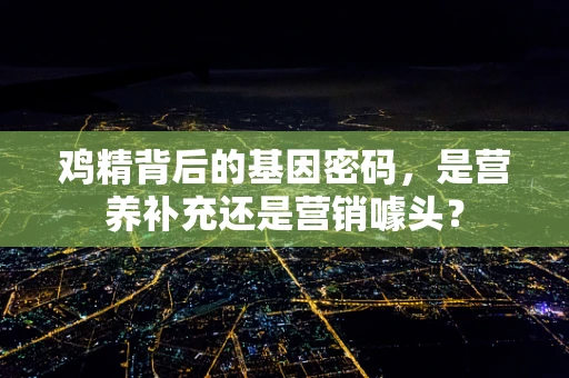 鸡精背后的基因密码，是营养补充还是营销噱头？