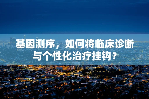 基因测序，如何将临床诊断与个性化治疗挂钩？