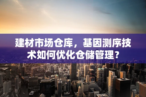 建材市场仓库，基因测序技术如何优化仓储管理？