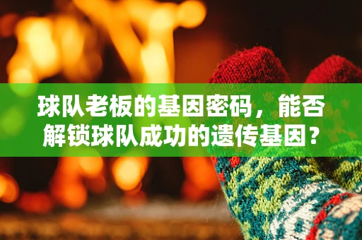 球队老板的基因密码，能否解锁球队成功的遗传基因？