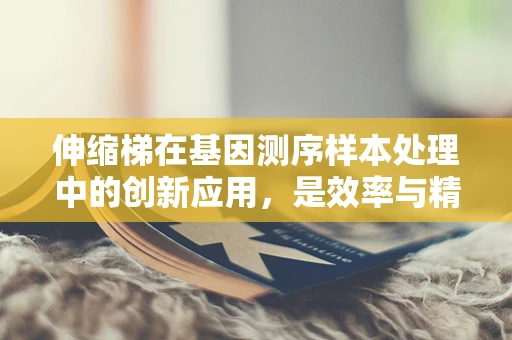 伸缩梯在基因测序样本处理中的创新应用，是效率与精度的完美平衡吗？