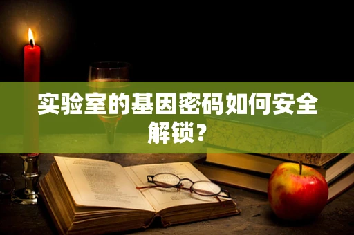 实验室的基因密码如何安全解锁？