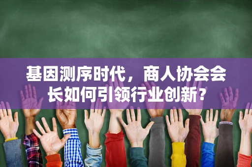 基因测序时代，商人协会会长如何引领行业创新？