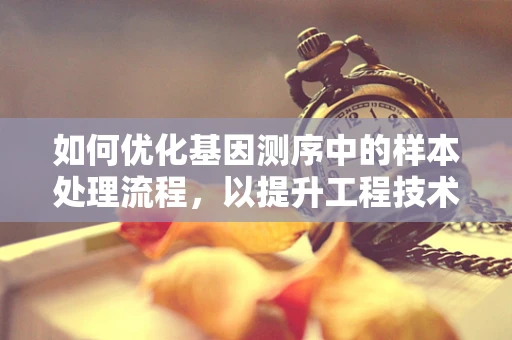 如何优化基因测序中的样本处理流程，以提升工程技术效率？
