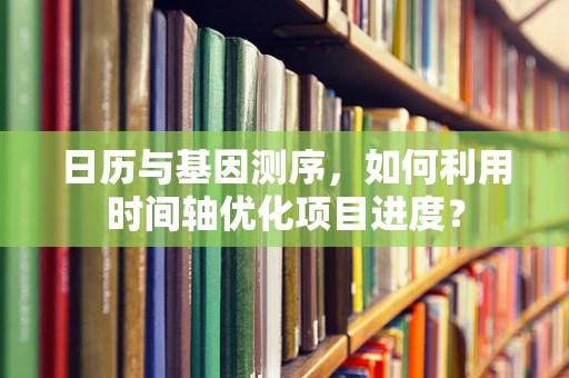 日历与基因测序，如何利用时间轴优化项目进度？
