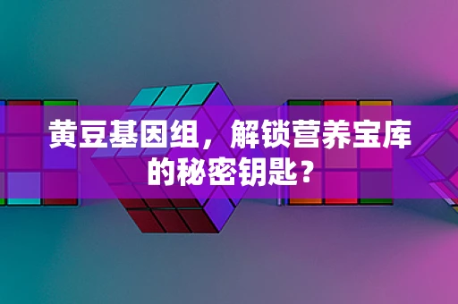 黄豆基因组，解锁营养宝库的秘密钥匙？