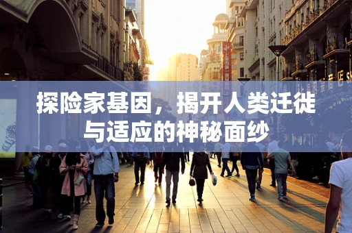 探险家基因，揭开人类迁徙与适应的神秘面纱