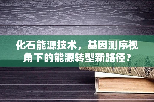 化石能源技术，基因测序视角下的能源转型新路径？