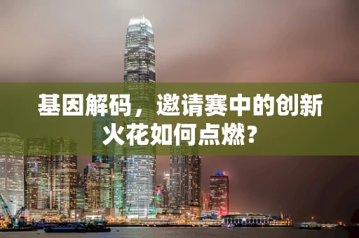 基因解码，邀请赛中的创新火花如何点燃？