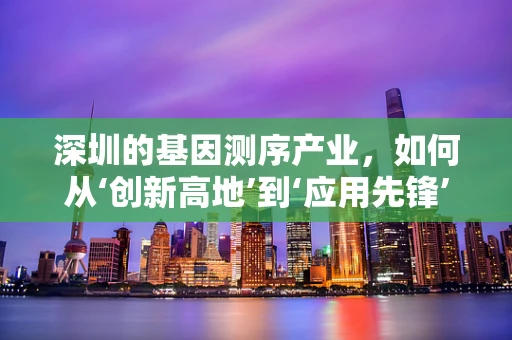 深圳的基因测序产业，如何从‘创新高地’到‘应用先锋’？