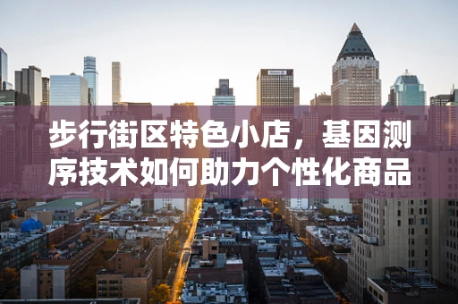 步行街区特色小店，基因测序技术如何助力个性化商品推荐？