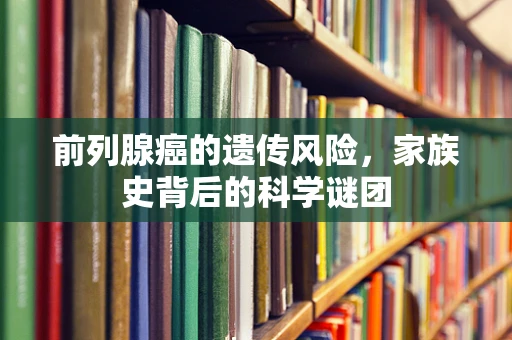 前列腺癌的遗传风险，家族史背后的科学谜团