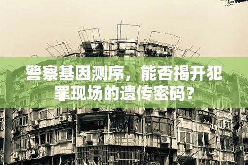 警察基因测序，能否揭开犯罪现场的遗传密码？