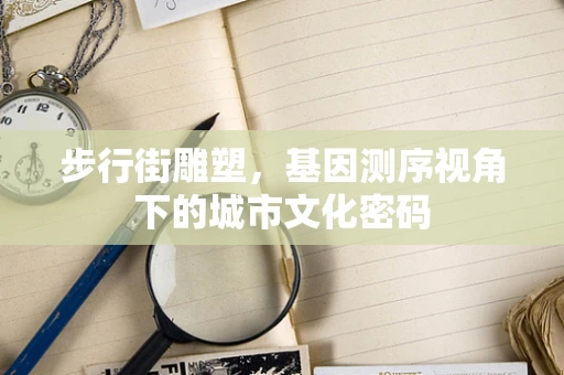步行街雕塑，基因测序视角下的城市文化密码