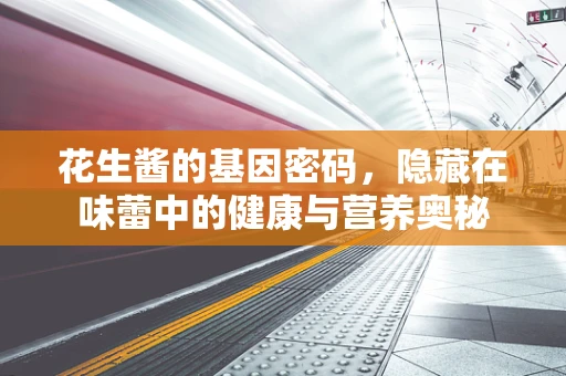 花生酱的基因密码，隐藏在味蕾中的健康与营养奥秘