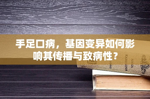 手足口病，基因变异如何影响其传播与致病性？