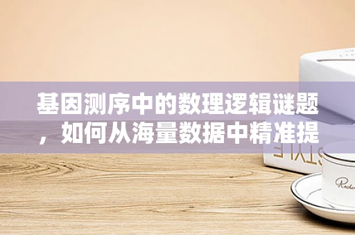 基因测序中的数理逻辑谜题，如何从海量数据中精准提取信息？