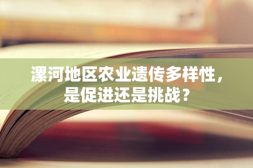 漯河地区农业遗传多样性，是促进还是挑战？