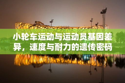 小轮车运动与运动员基因差异，速度与耐力的遗传密码