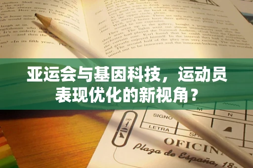 亚运会与基因科技，运动员表现优化的新视角？
