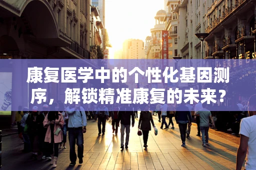 康复医学中的个性化基因测序，解锁精准康复的未来？