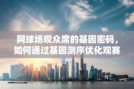 网球场观众席的基因密码，如何通过基因测序优化观赛体验？