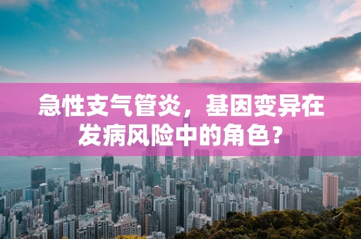 急性支气管炎，基因变异在发病风险中的角色？