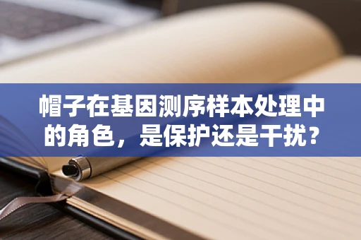 帽子在基因测序样本处理中的角色，是保护还是干扰？