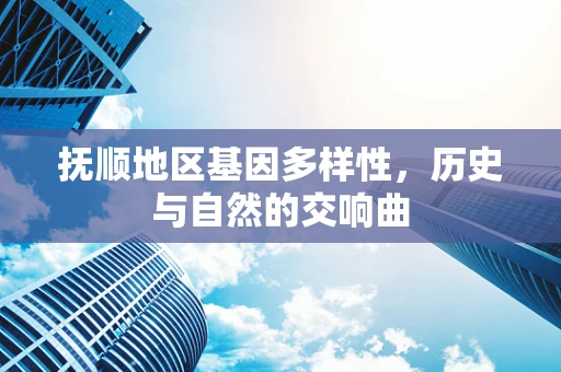 抚顺地区基因多样性，历史与自然的交响曲