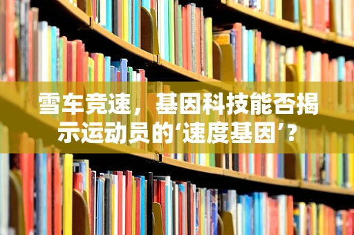 雪车竞速，基因科技能否揭示运动员的‘速度基因’？