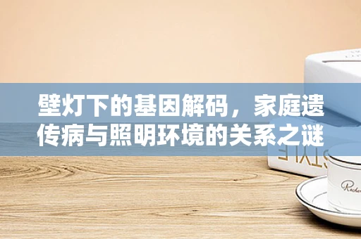 壁灯下的基因解码，家庭遗传病与照明环境的关系之谜
