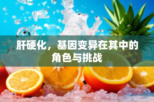 肝硬化，基因变异在其中的角色与挑战