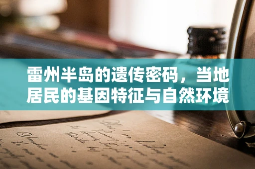 雷州半岛的遗传密码，当地居民的基因特征与自然环境如何相互作用？
