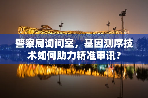 警察局询问室，基因测序技术如何助力精准审讯？