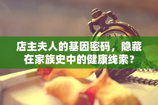 店主夫人的基因密码，隐藏在家族史中的健康线索？