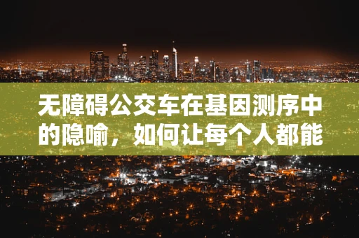 无障碍公交车在基因测序中的隐喻，如何让每个人都能读懂生命？