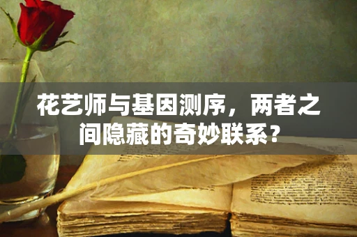 花艺师与基因测序，两者之间隐藏的奇妙联系？