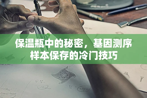 保温瓶中的秘密，基因测序样本保存的冷门技巧