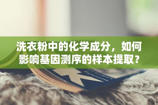 洗衣粉中的化学成分，如何影响基因测序的样本提取？