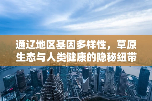 通辽地区基因多样性，草原生态与人类健康的隐秘纽带
