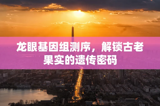龙眼基因组测序，解锁古老果实的遗传密码