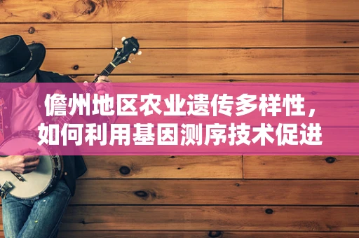 儋州地区农业遗传多样性，如何利用基因测序技术促进地方特色作物保护与发展？
