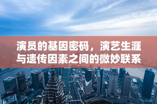 演员的基因密码，演艺生涯与遗传因素之间的微妙联系？