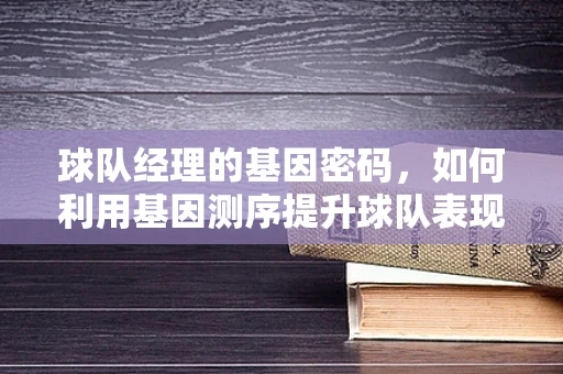 球队经理的基因密码，如何利用基因测序提升球队表现？