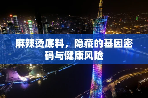 麻辣烫底料，隐藏的基因密码与健康风险