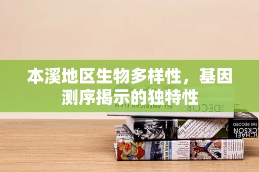本溪地区生物多样性，基因测序揭示的独特性
