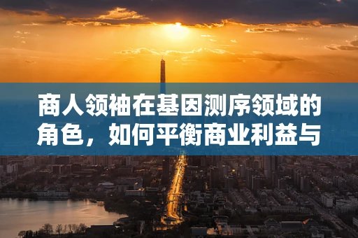 商人领袖在基因测序领域的角色，如何平衡商业利益与科技进步的边界？