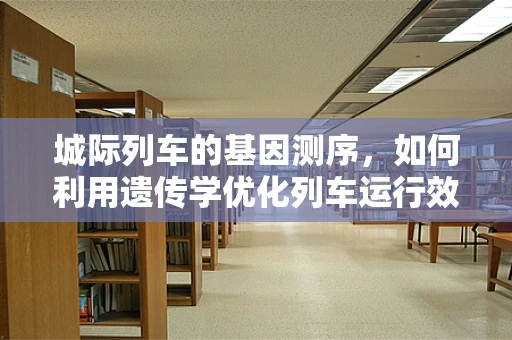 城际列车的基因测序，如何利用遗传学优化列车运行效率？