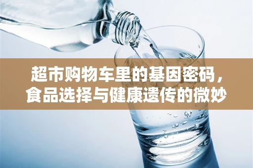 超市购物车里的基因密码，食品选择与健康遗传的微妙联系